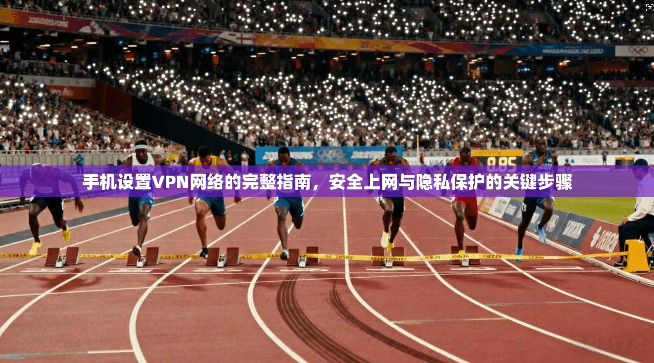 手机设置VPN网络的完整指南，安全上网与隐私保护的关键步骤