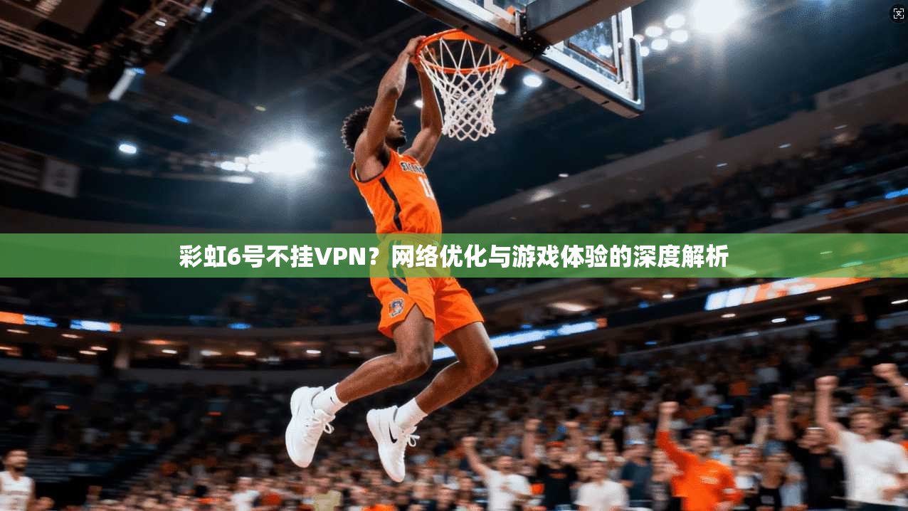 彩虹6号不挂VPN？网络优化与游戏体验的深度解析