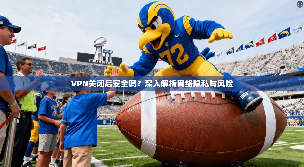 VPN关闭后安全吗？深入解析网络隐私与风险