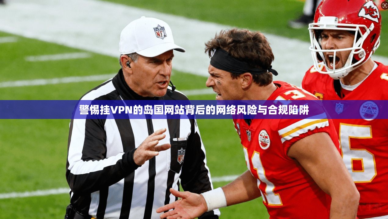 警惕挂VPN的岛国网站背后的网络风险与合规陷阱