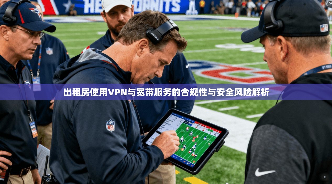 出租房使用VPN与宽带服务的合规性与安全风险解析