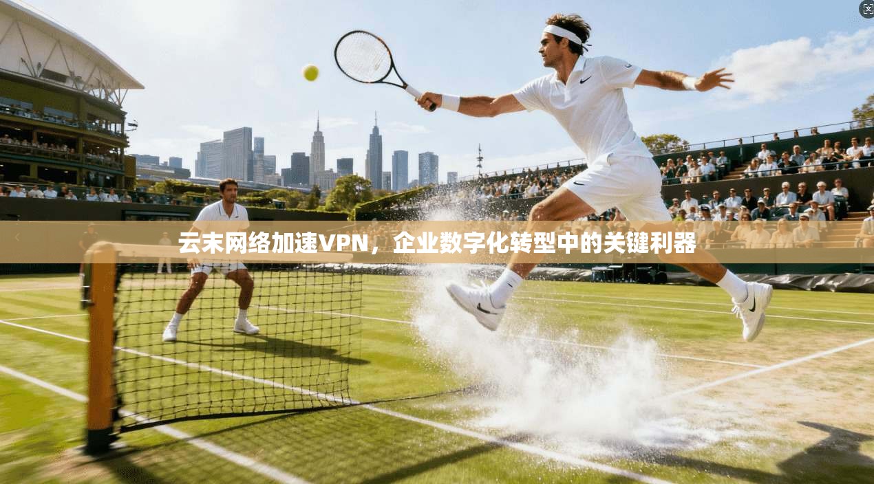 云末网络加速VPN，企业数字化转型中的关键利器