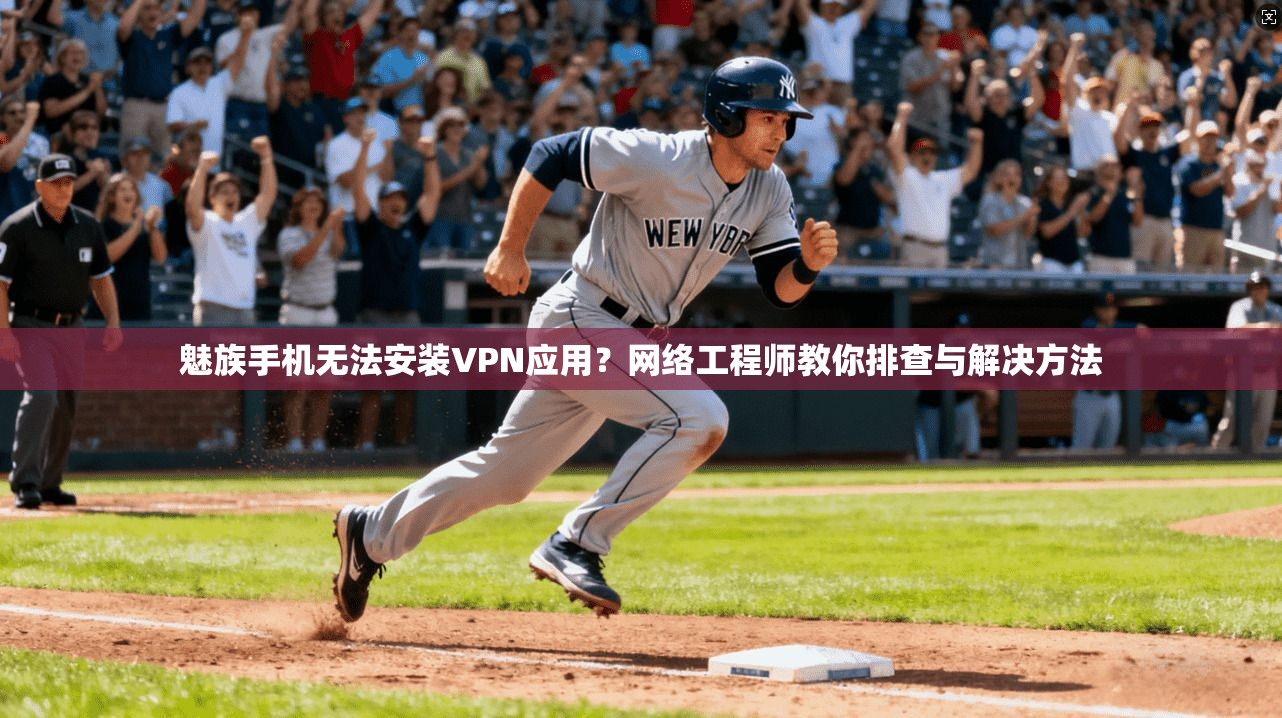 魅族手机无法安装VPN应用？网络工程师教你排查与解决方法