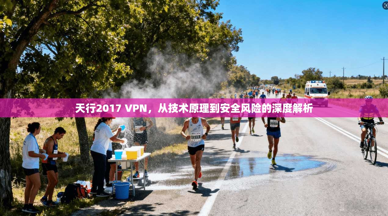 天行2017 VPN，从技术原理到安全风险的深度解析