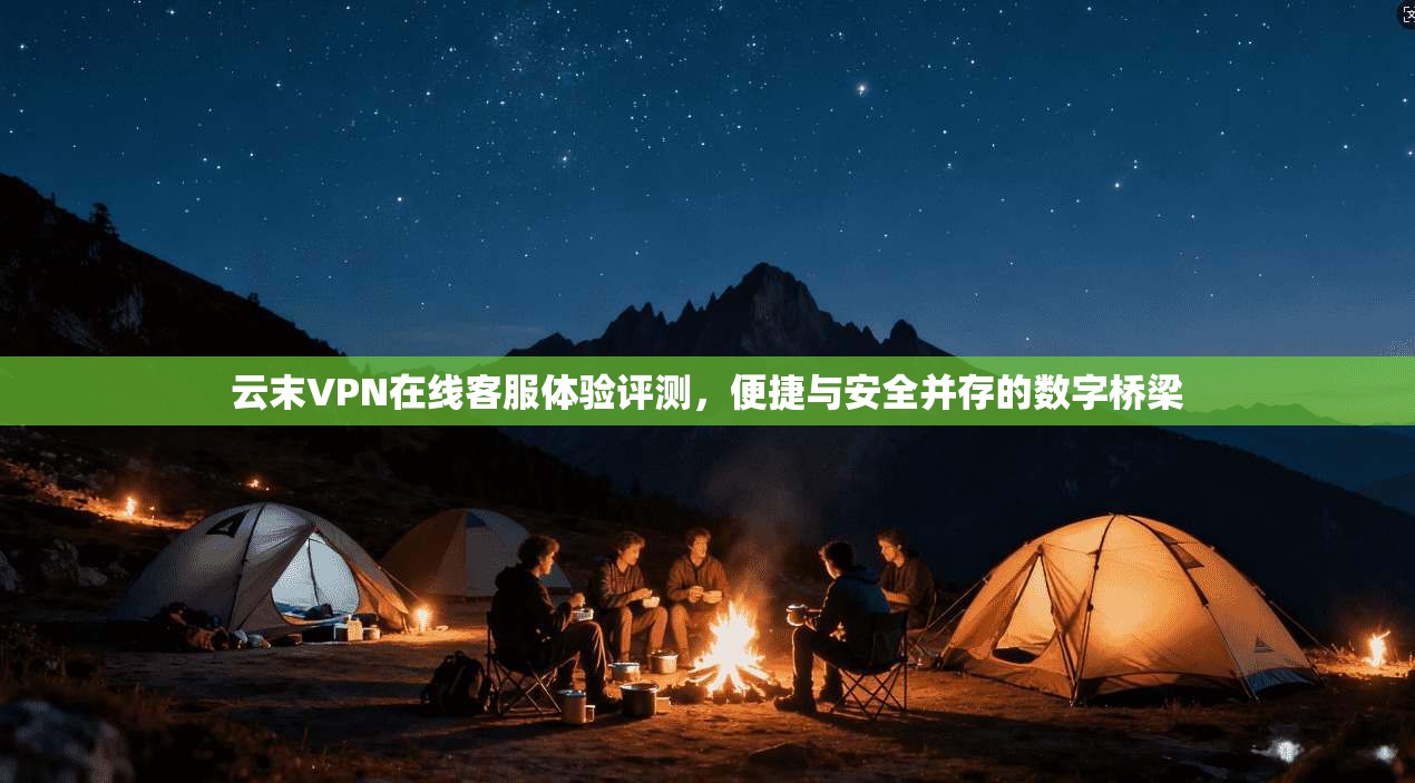 云末VPN在线客服体验评测，便捷与安全并存的数字桥梁