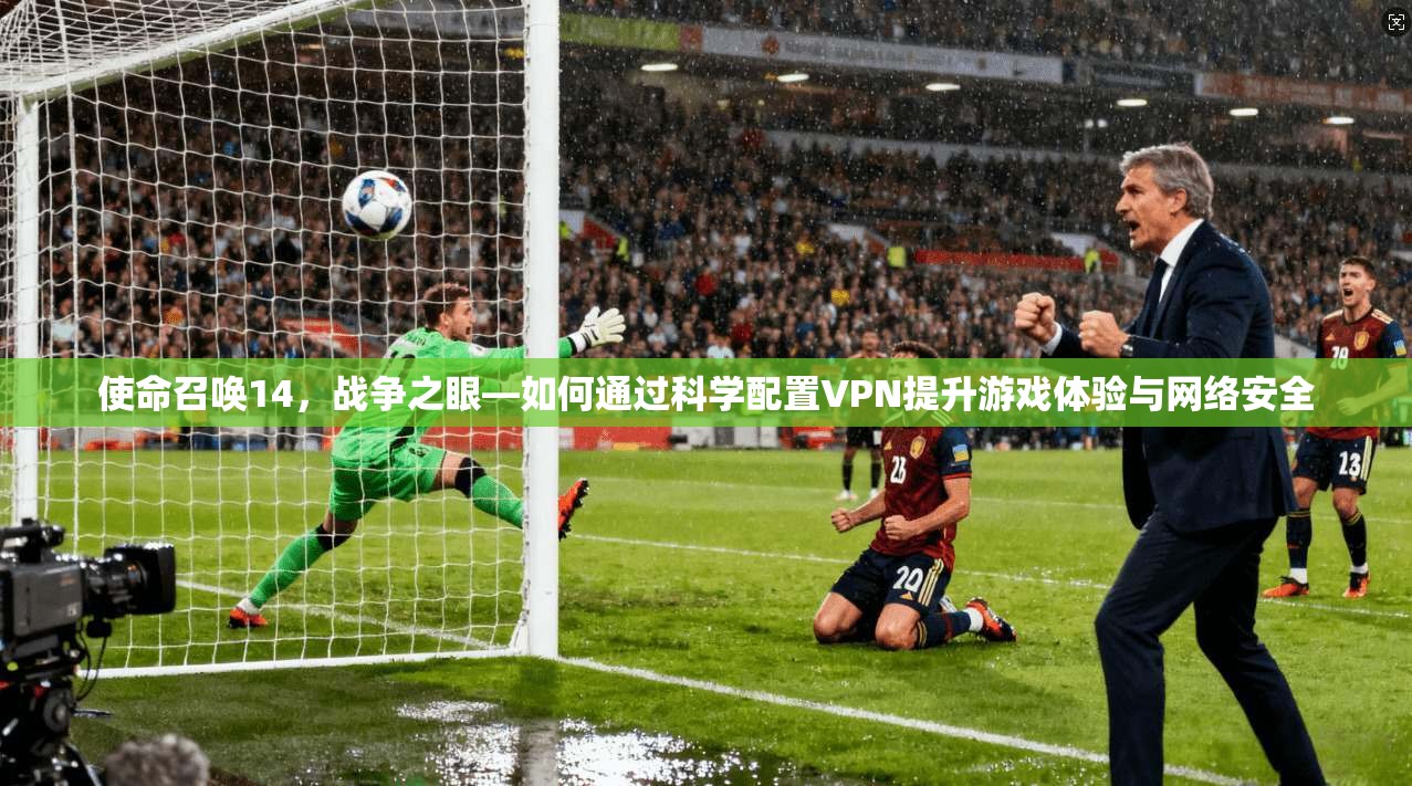 使命召唤14，战争之眼—如何通过科学配置VPN提升游戏体验与网络安全