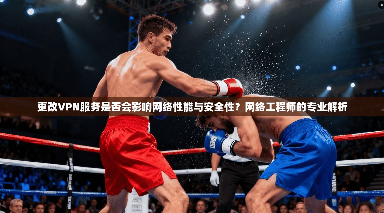 更改VPN服务是否会影响网络性能与安全性？网络工程师的专业解析