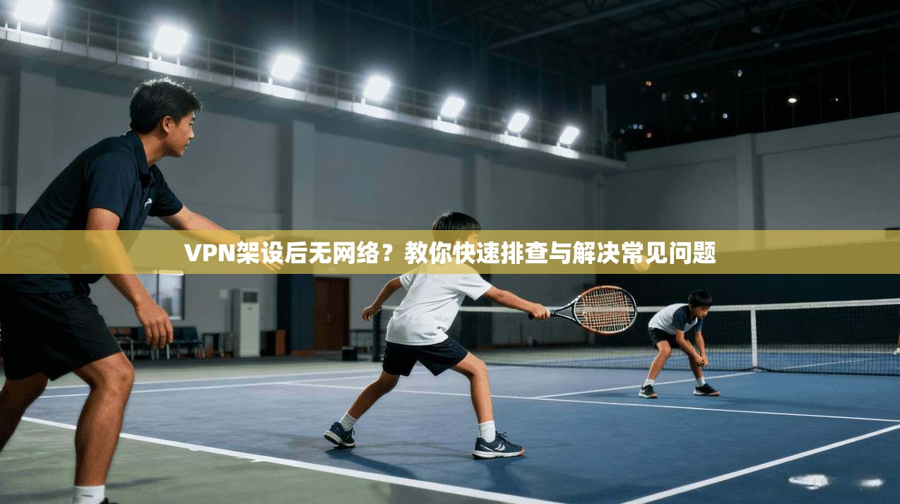 VPN架设后无网络？教你快速排查与解决常见问题