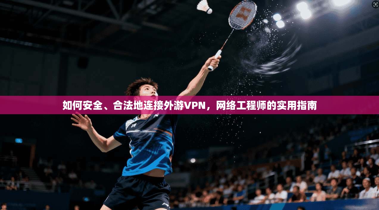 如何安全、合法地连接外游VPN，网络工程师的实用指南