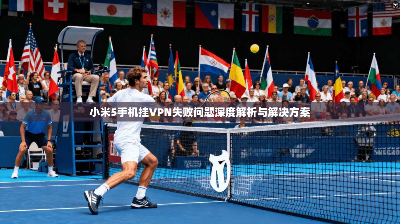 小米5手机挂VPN失败问题深度解析与解决方案