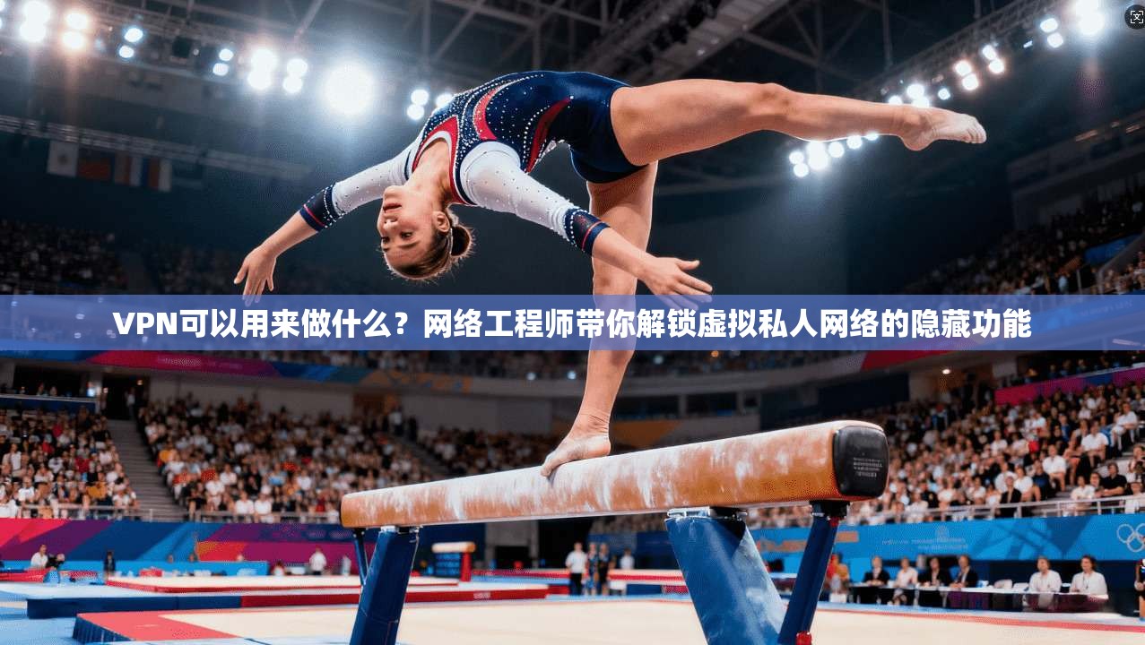 VPN可以用来做什么？网络工程师带你解锁虚拟私人网络的隐藏功能