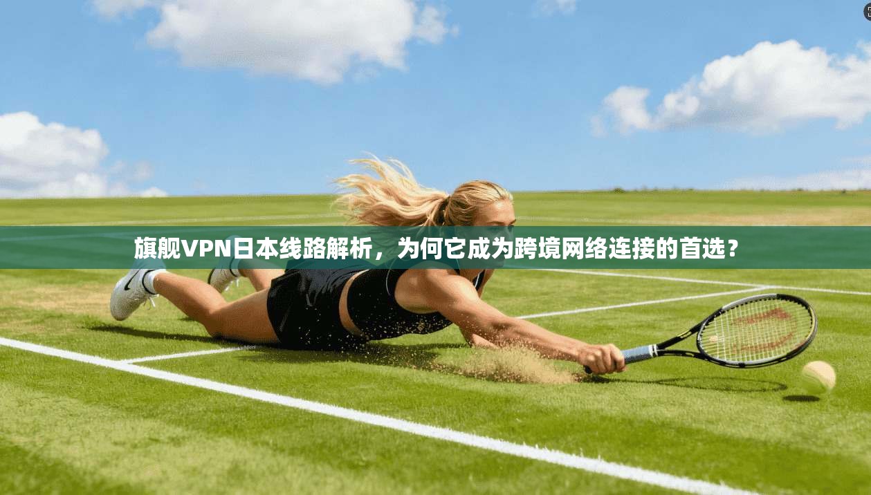 旗舰VPN日本线路解析，为何它成为跨境网络连接的首选？
