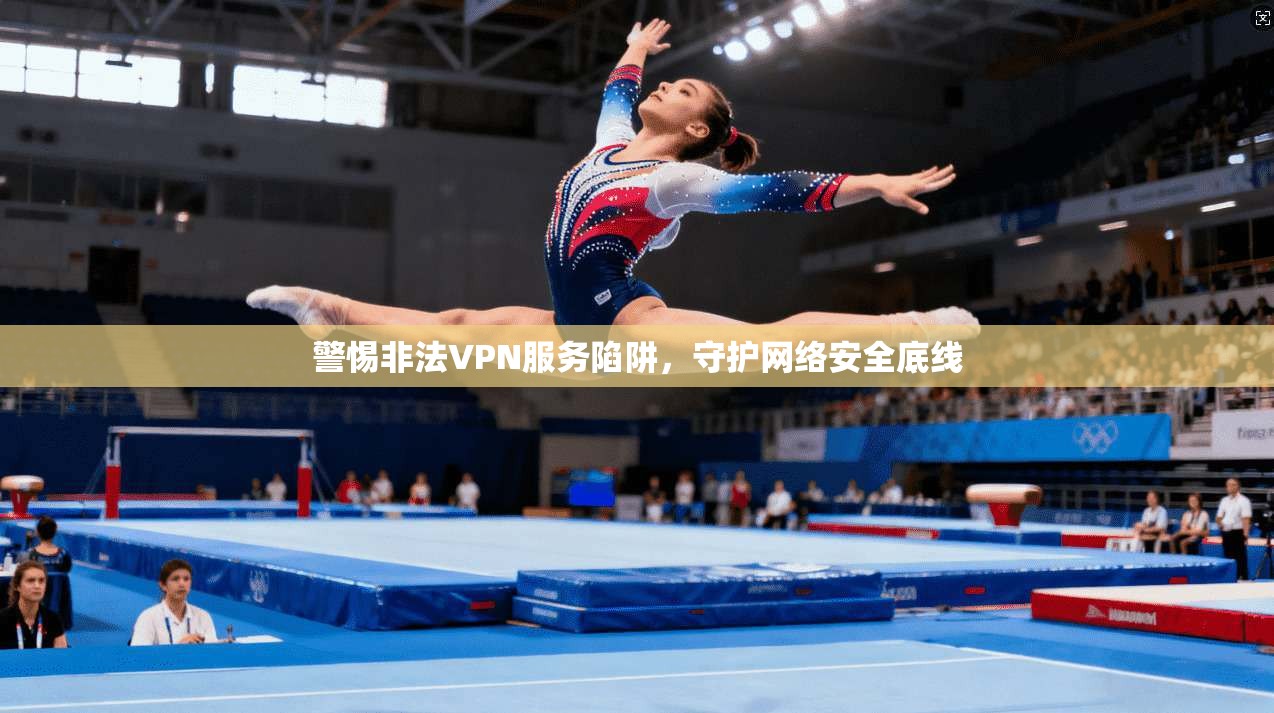 警惕非法VPN服务陷阱，守护网络安全底线