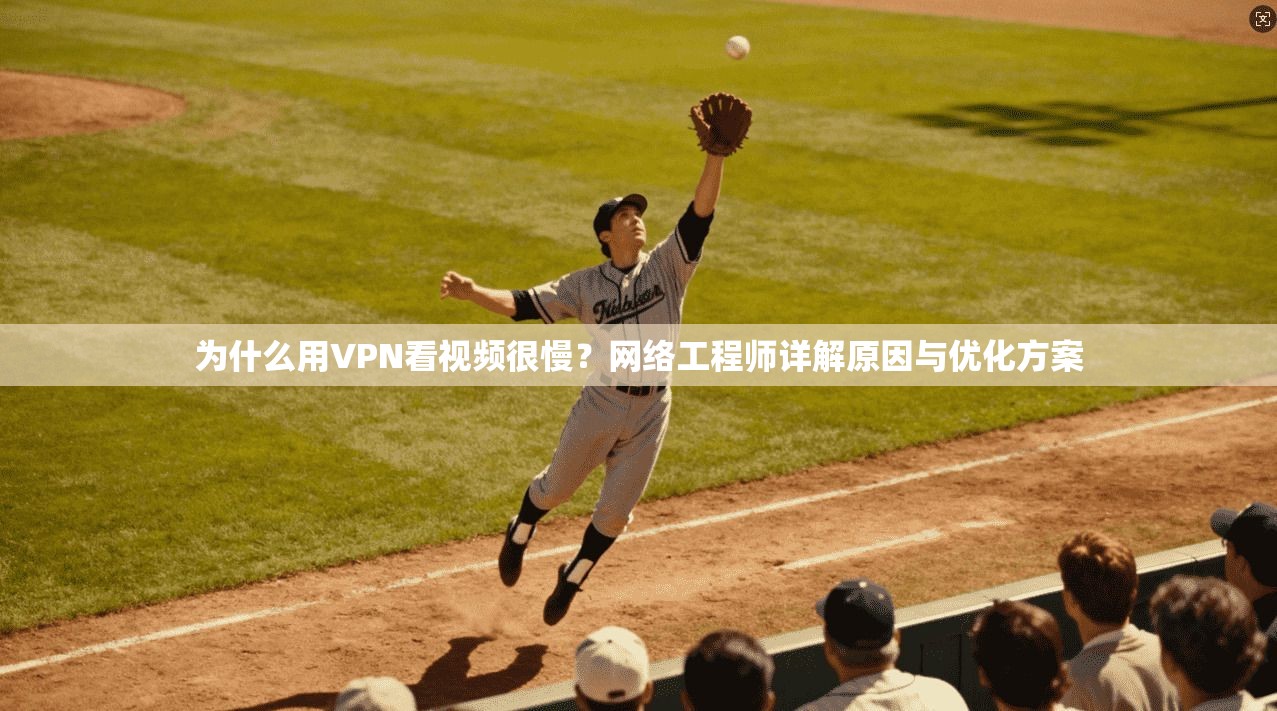为什么用VPN看视频很慢？网络工程师详解原因与优化方案