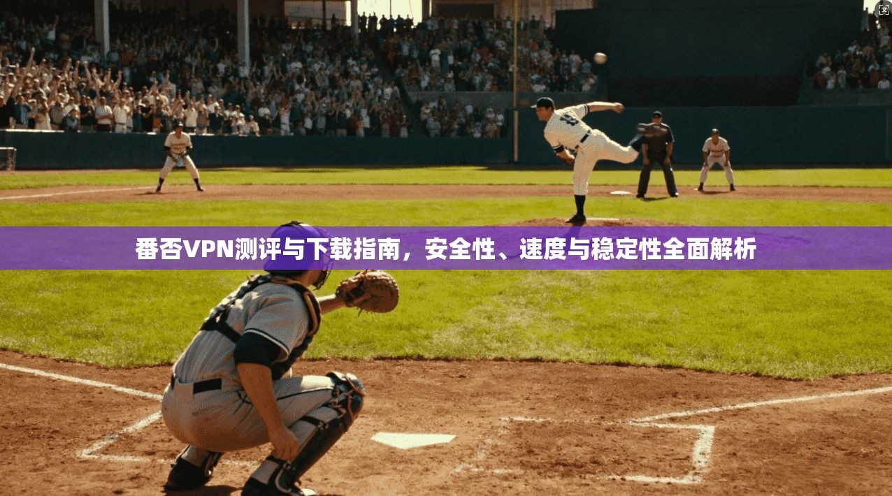 番否VPN测评与下载指南，安全性、速度与稳定性全面解析