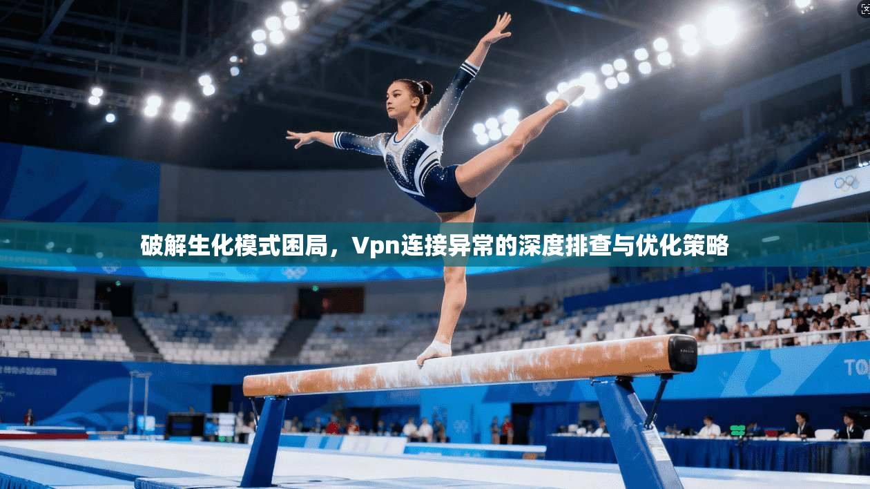 破解生化模式困局，Vpn连接异常的深度排查与优化策略