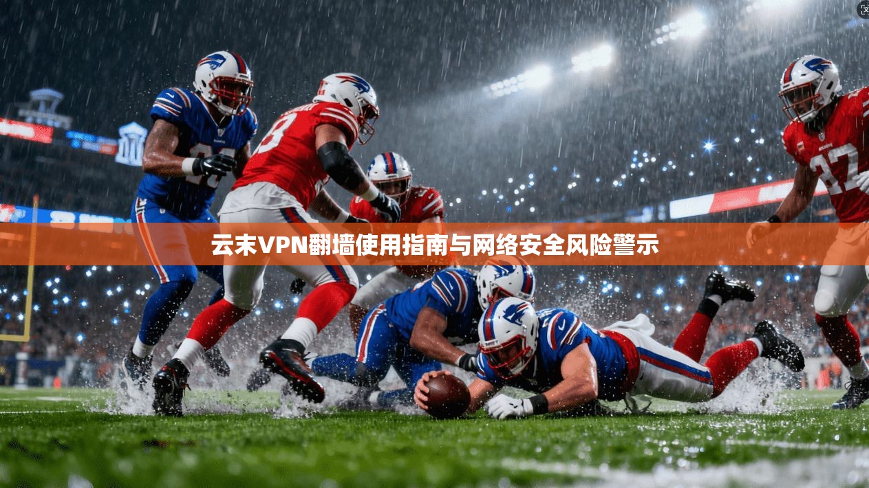 云末VPN翻墙使用指南与网络安全风险警示