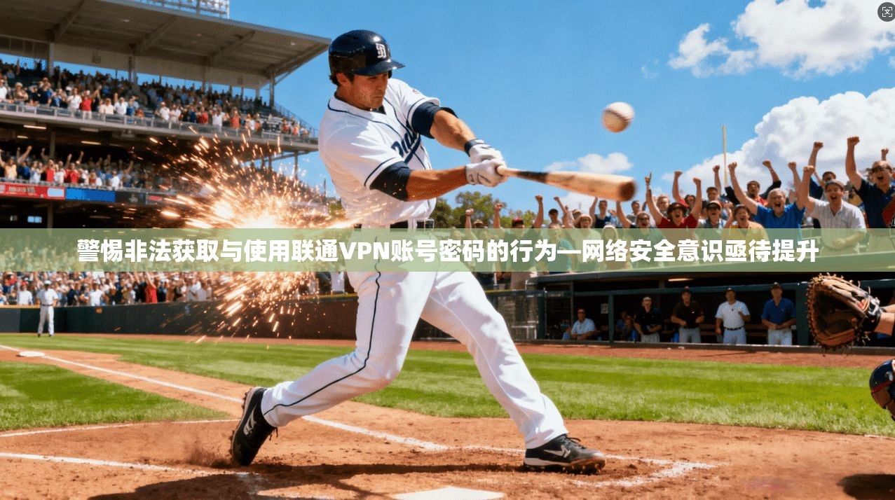 警惕非法获取与使用联通VPN账号密码的行为—网络安全意识亟待提升