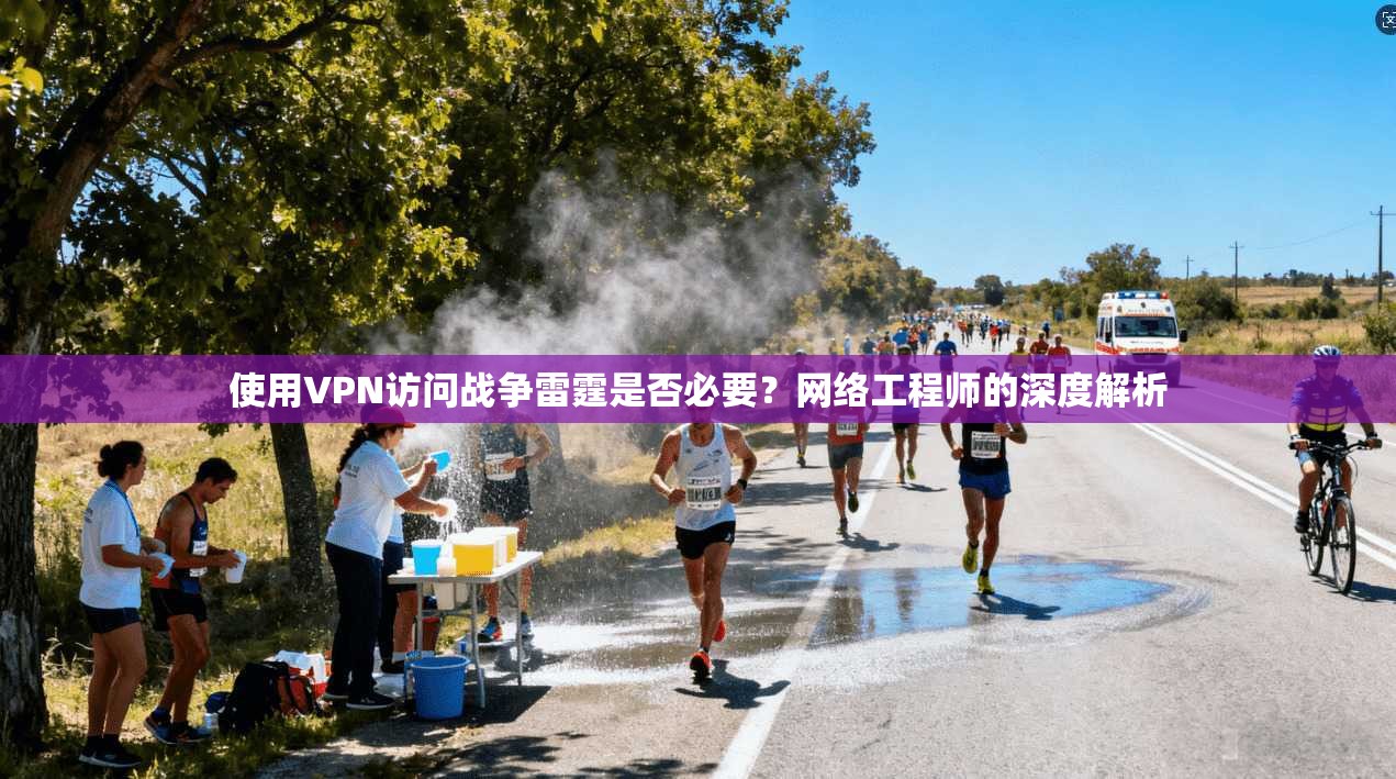 使用VPN访问战争雷霆是否必要？网络工程师的深度解析