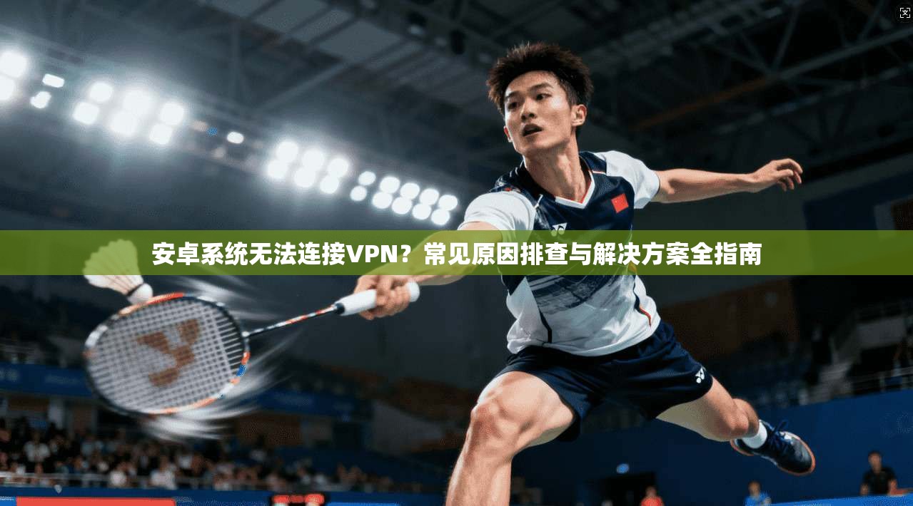 安卓系统无法连接VPN？常见原因排查与解决方案全指南