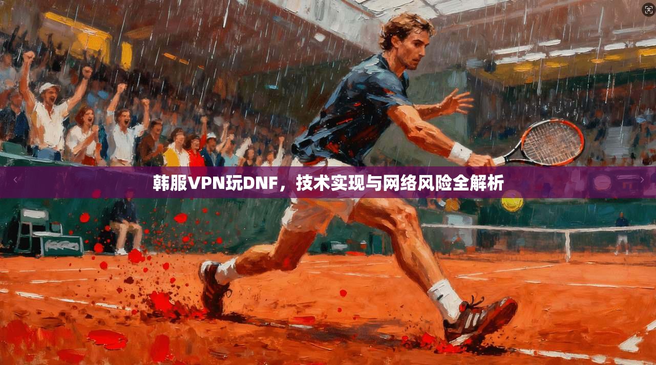 韩服VPN玩DNF，技术实现与网络风险全解析