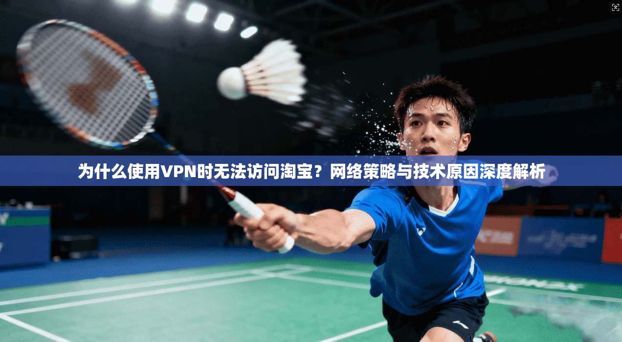 为什么使用VPN时无法访问淘宝？网络策略与技术原因深度解析
