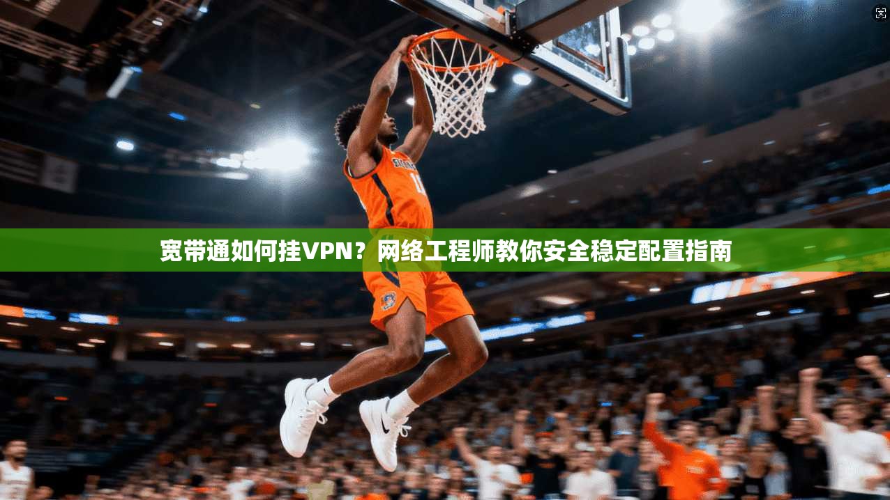 宽带通如何挂VPN？网络工程师教你安全稳定配置指南