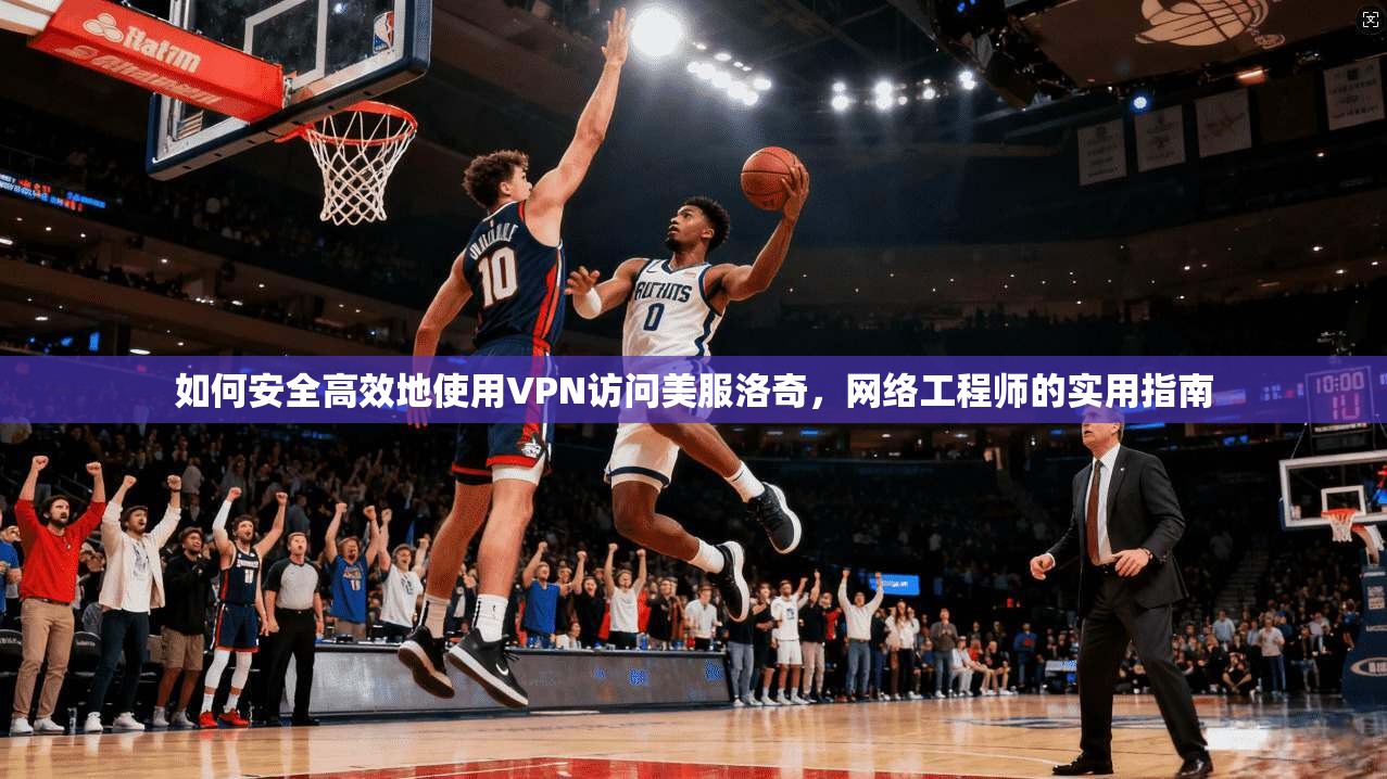 如何安全高效地使用VPN访问美服洛奇，网络工程师的实用指南