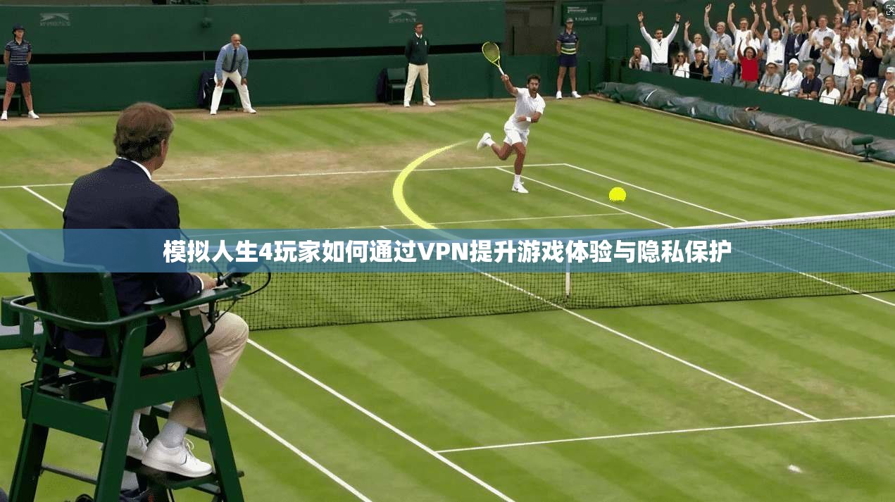 模拟人生4玩家如何通过VPN提升游戏体验与隐私保护