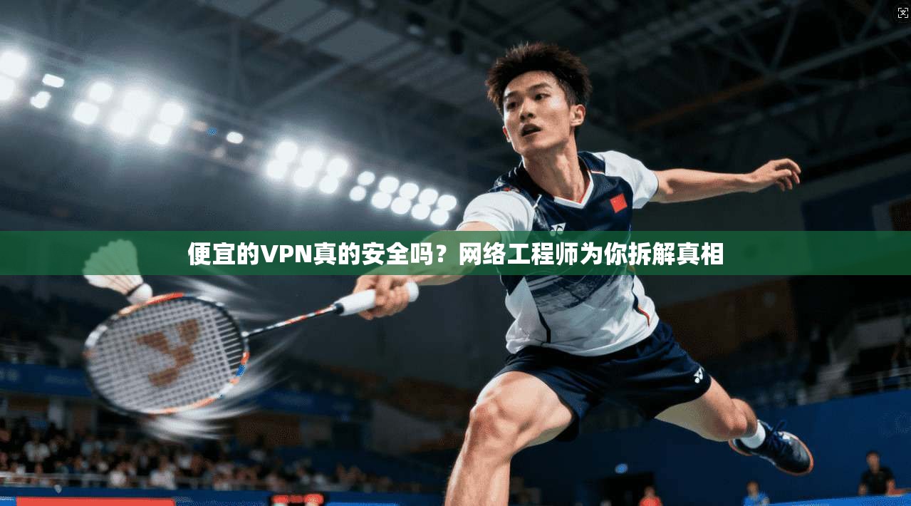 便宜的VPN真的安全吗？网络工程师为你拆解真相