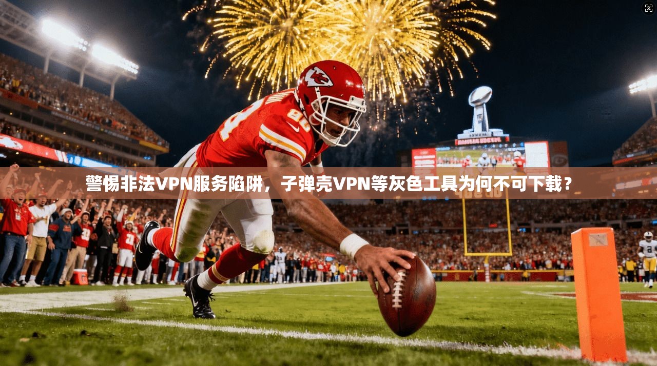 警惕非法VPN服务陷阱，子弹壳VPN等灰色工具为何不可下载？