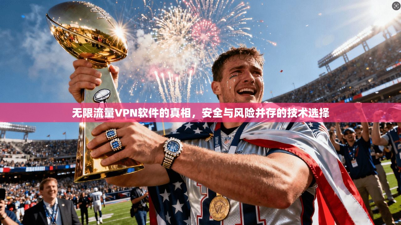 无限流量VPN软件的真相，安全与风险并存的技术选择