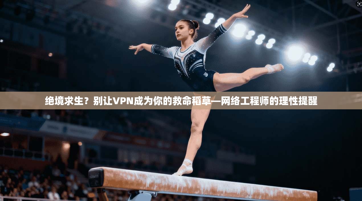 绝境求生？别让VPN成为你的救命稻草—网络工程师的理性提醒