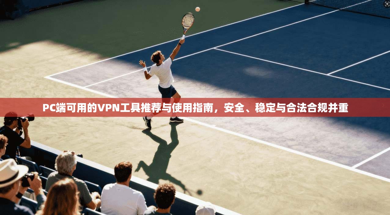 PC端可用的VPN工具推荐与使用指南，安全、稳定与合法合规并重