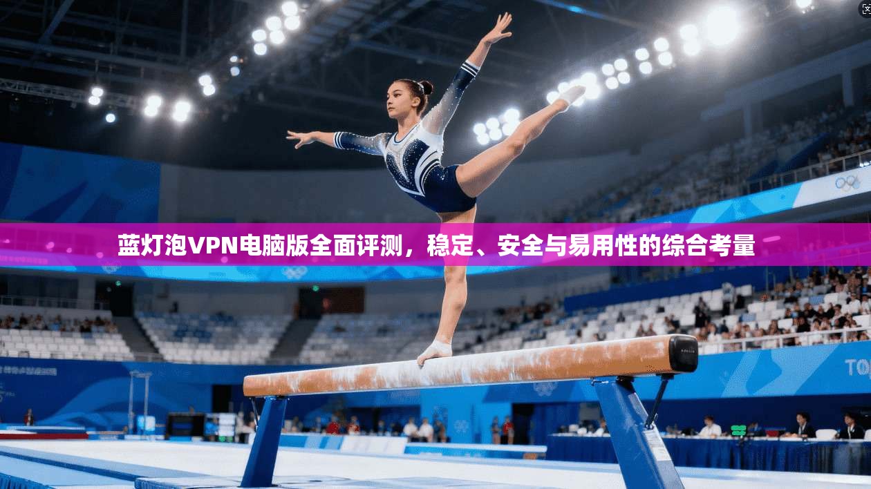 蓝灯泡VPN电脑版全面评测，稳定、安全与易用性的综合考量