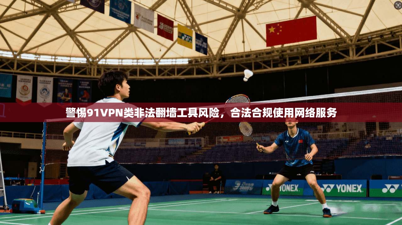 警惕91VPN类非法翻墙工具风险，合法合规使用网络服务