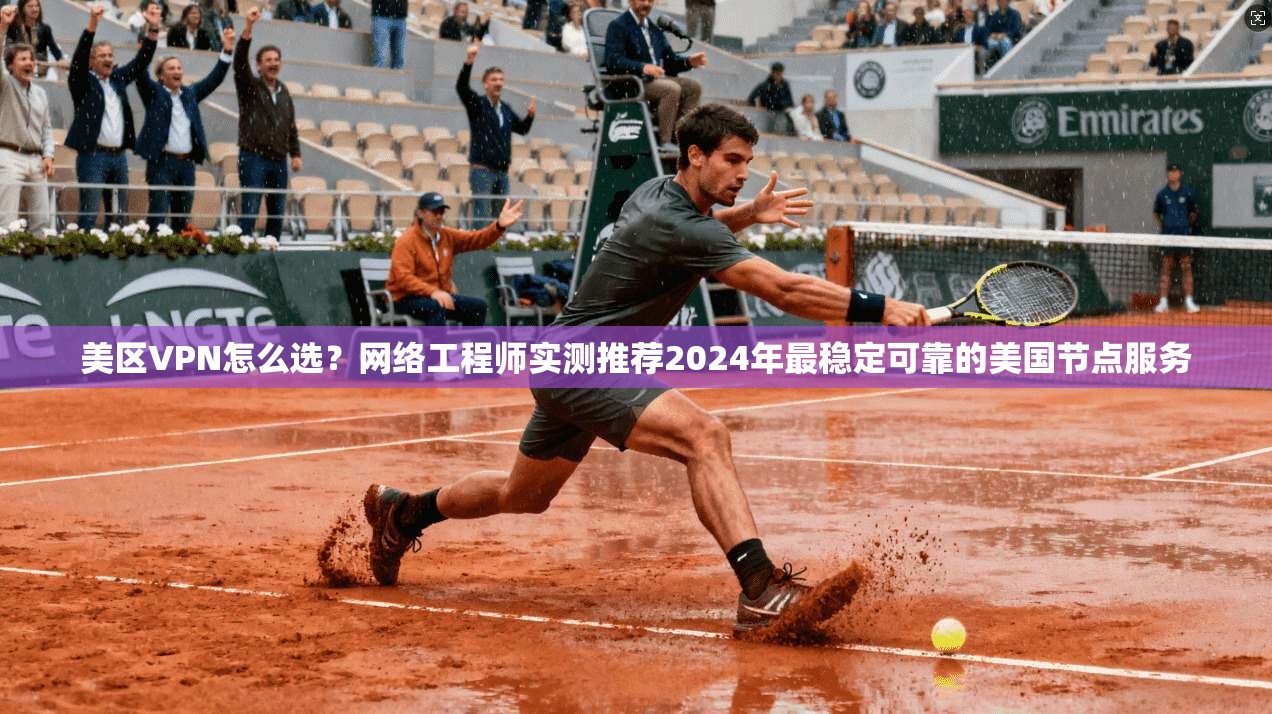 美区VPN怎么选？网络工程师实测推荐2024年最稳定可靠的美国节点服务