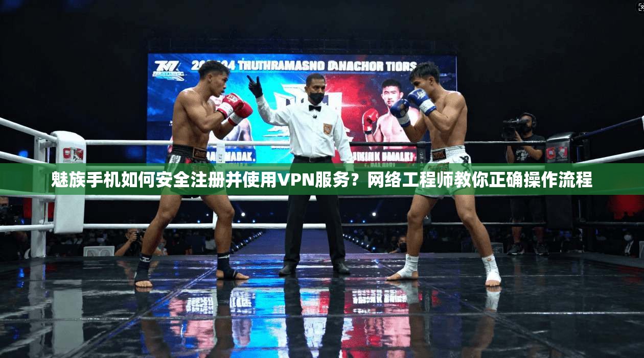 魅族手机如何安全注册并使用VPN服务？网络工程师教你正确操作流程