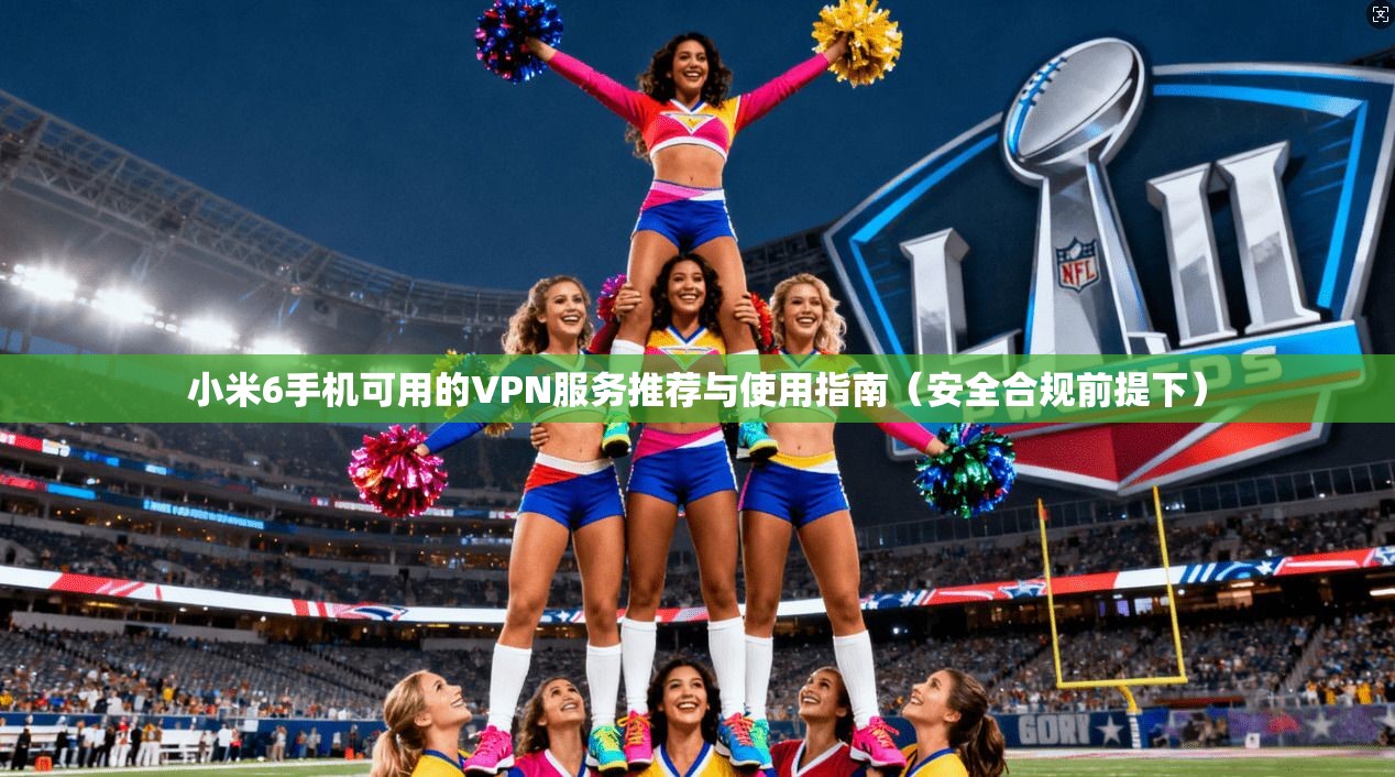 小米6手机可用的VPN服务推荐与使用指南（安全合规前提下）