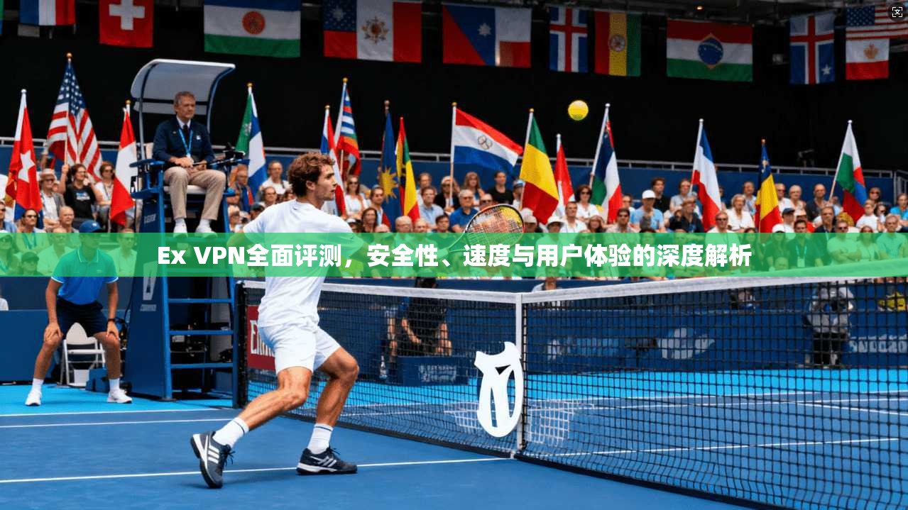 Ex VPN全面评测，安全性、速度与用户体验的深度解析