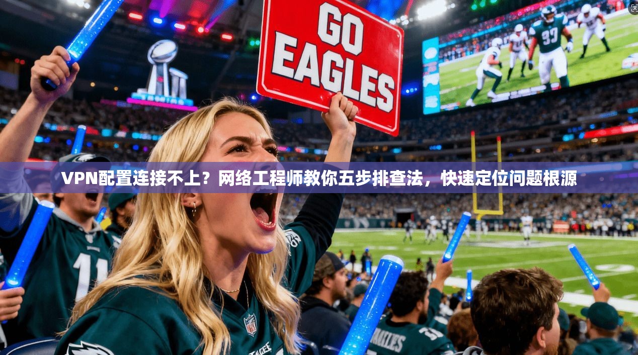 VPN配置连接不上？网络工程师教你五步排查法，快速定位问题根源