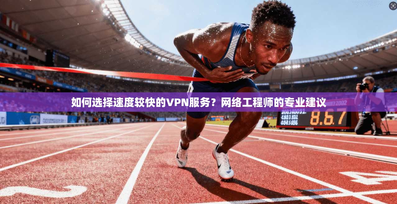 如何选择速度较快的VPN服务？网络工程师的专业建议