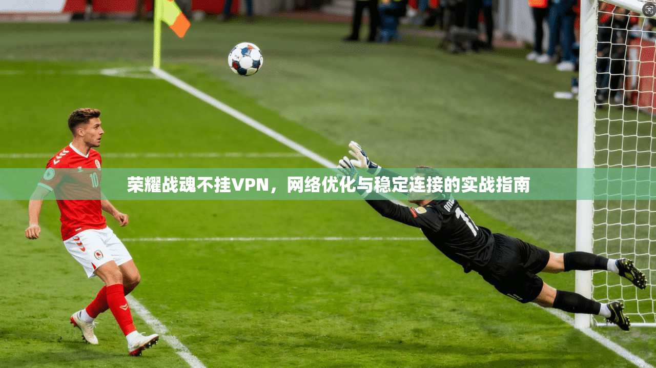 荣耀战魂不挂VPN，网络优化与稳定连接的实战指南