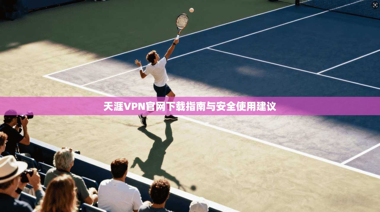 天涯VPN官网下载指南与安全使用建议