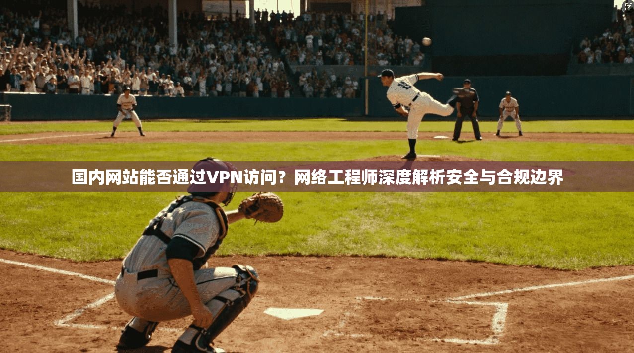 国内网站能否通过VPN访问？网络工程师深度解析安全与合规边界