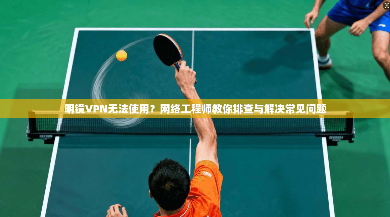 明镜VPN无法使用？网络工程师教你排查与解决常见问题