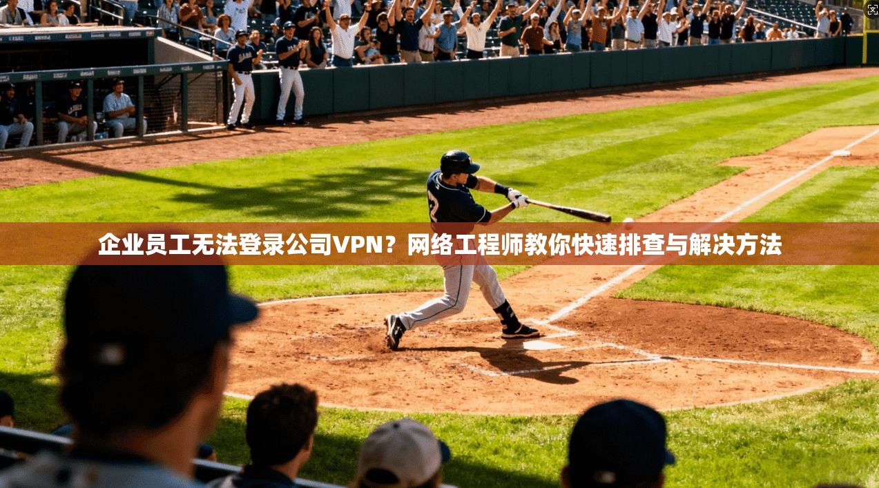 企业员工无法登录公司VPN？网络工程师教你快速排查与解决方法