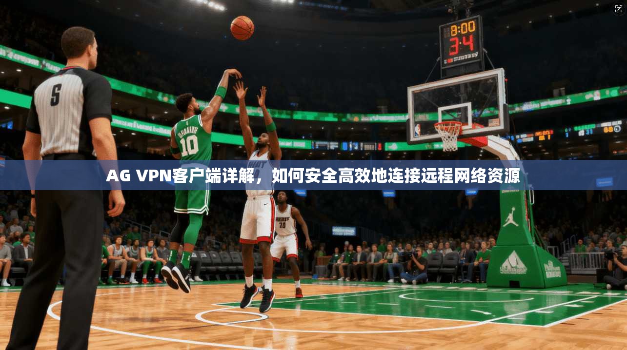 AG VPN客户端详解，如何安全高效地连接远程网络资源