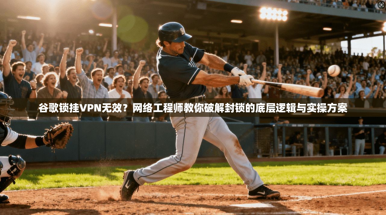 谷歌锁挂VPN无效？网络工程师教你破解封锁的底层逻辑与实操方案