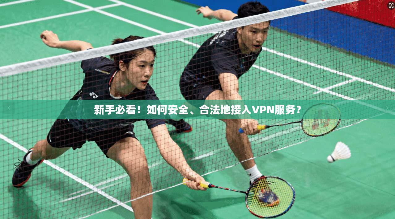 新手必看！如何安全、合法地接入VPN服务？